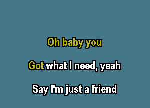 Oh baby you

Got what I need, yeah

Say I'm just a friend