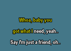 Whoa, baby you

got what I need, yeah..

Say I'm just a friend, oh..