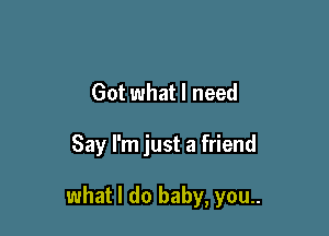 Got what I need

Say I'm just a friend

what I do baby, you..
