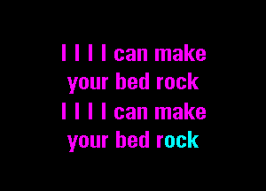 I I I I can make
your bed rock

I I I I can make
your bed rock