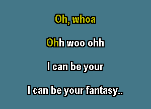 0h, whoa
Ohh woo ohh

I can be your

I can be your fantasy..