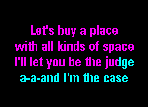 Let's buy a place
with all kinds of space

I'll let you be the judge
a-a-and I'm the case