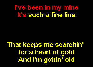 I've been in my mine
It's such a fine line

That keeps me searchin'
for a heart of gold
And I'm gettin' old