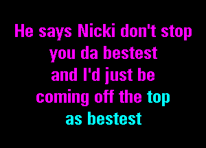 He says Nicki don't stop
you da bestest

and I'd just be
coming off the top
as hestest