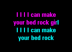 I I I I can make
your bed rock girl

I I I I can make
your bed rock
