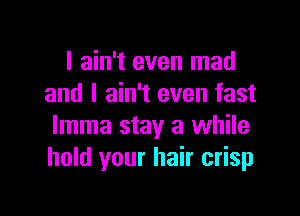 I ain't even mad
and I ain't even fast

lmma stay a while
hold your hair crisp