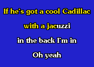 If he's got a cool Cadillac
with a jacuzzi
in the back I'm in

Oh yeah