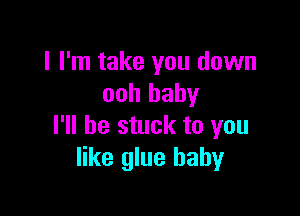 I I'm take you down
ooh baby

I'll be stuck to you
like glue baby