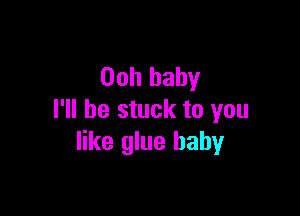 Ooh baby

I'll be stuck to you
like glue baby