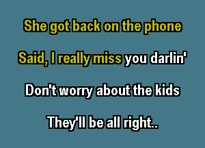 She got back on the phone
Said, I really miss you darlin'

Don't worry about the kids

They'll be all right.