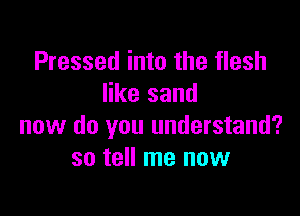 Pressed into the flesh
like sand

now do you understand?
so tell me now