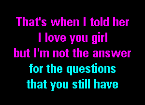 That's when I told her
I love you girl
but I'm not the answer
for the questions
that you still have