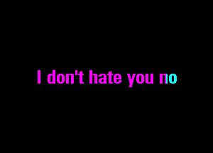 I don't hate you no