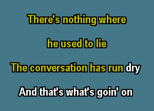 There's nothing where

he used to lie

The conversation has run dry

And that's what's goin' on