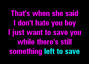 That's when she said
I don't hate you boy
I iust want to save you
while there's still
something left to save