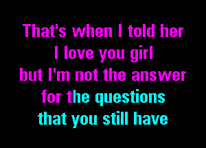 That's when I told her
I love you girl
but I'm not the answer
for the questions
that you still have