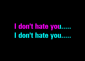 I don't hate you .....

I don't hate you .....
