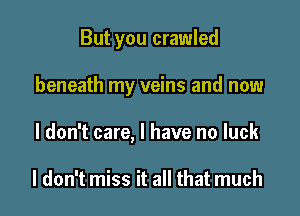 But you crawled

beneath my veins and now

I don't care I have no luck
2

I don't miss it all that much