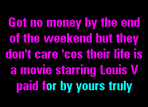 Got no money by the end
of the weekend but they
don't care 'cos their life is
a movie starring Louis V
paid for by yours truly