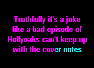Truthfully it's a joke
like a bad episode of

Hollyoaks can't keep up
with the cover notes
