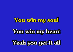 You win my soul

You win my heart

Yeah you get it all