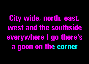 City wide, north, east,
west and the southside
everywhere I go there's

a goon on the corner