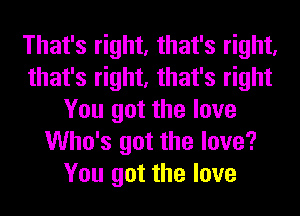 That's right, that's right,
that's right, that's right
You got the love
Who's got the love?
You got the love