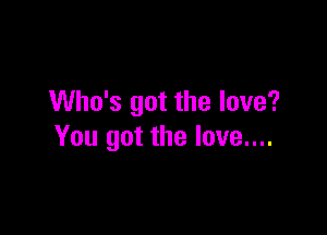 Who's got the love?

You got the love....