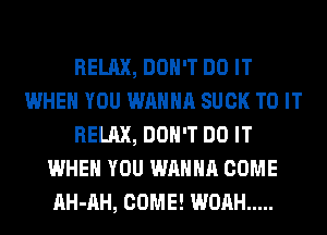 RELAX, DON'T DO IT
WHEN YOU WANNA SUCK TO IT
RELAX, DON'T DO IT
WHEN YOU WANNA COME
AH-AH, COME! WOAH .....