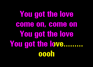 You got the love
come on, come on

You got the love
You got the love .........
oooh