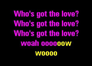 Who's got the love?
Who's got the love?

Who's got the love?
woah oooooow
woooo