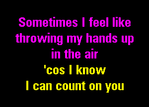 Sometimes I feel like
throwing my hands up

in the air
'cos I know
I can count on you