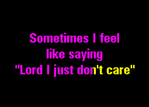 Sometimes I feel

like saying
Lord I iust don't care