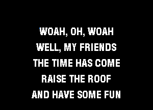 WOAH, 0H, WOAH
WELL, MY FRIENDS
THE TIME HAS COME
RAISE THE ROOF

AND HAVE SOME FUN l