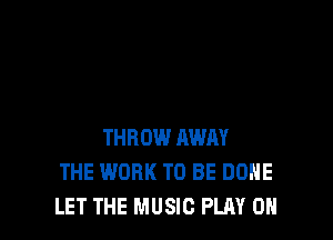 THROW AWM
THE WORK TO BE DONE
LET THE MUSIC PLAY 0