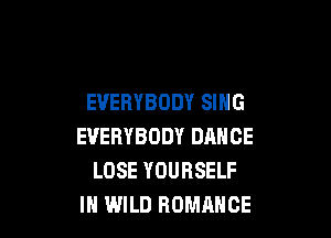 EVERYBODY SING

EVERYBODY DANCE
LOSE YOURSELF
IH WILD ROMANCE