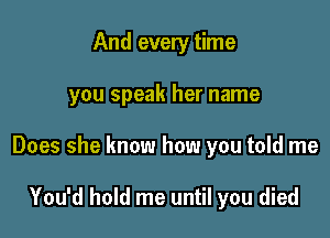 And every time

you speak her name

Does she know how you told me

You'd hold me until you died