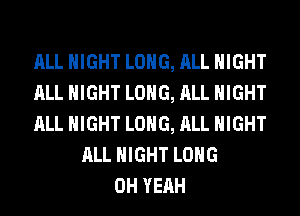 ALL NIGHT LONG, ALL NIGHT
ALL NIGHT LONG, ALL NIGHT
ALL NIGHT LONG, ALL NIGHT
ALL NIGHT LONG
OH YEAH