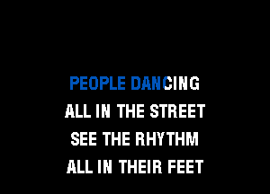 PEOPLE DANCING

ALL IN THE STREET
SEE THE RHYTHM
RLL IN THEIR FEET