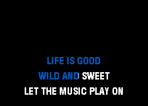 LIFE IS GOOD
WILD AND SWEET
LET THE MUSIC PLAY 0