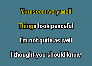 You seem very well

Things look peaceful

I'm not quite as well

lthought you should know