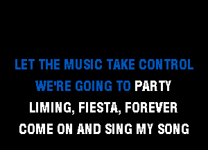 LET THE MUSIC TAKE CONTROL
WE'RE GOING TO PARTY
LIMIHG, FIESTA, FOREVER
COME ON AND SING MY SONG