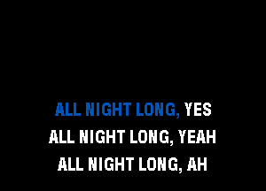 ALL NIGHT LONG, YES
ALL NIGHT LONG, YEAH
ALL NIGHT LONG, AH