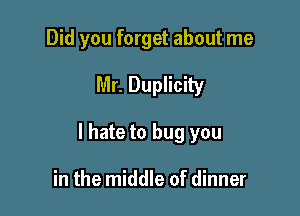 Did you forget about me

Mr. Duplicity

I hate to bug you

in the middle of dinner