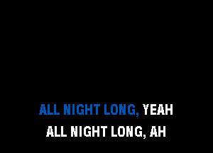 ALL NIGHT LONG, YEAH
ALL NIGHT LONG, AH
