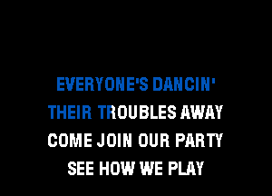 EVERYONE'S DANGIH'
THEIR TROUBLES AWAY
COME JOIN OUR PARTY

SEE HOW WE PLAY l