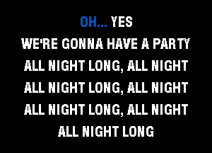 0H... YES
WE'RE GONNA HAVE A PARTY
ALL NIGHT LONG, ALL NIGHT
ALL NIGHT LONG, ALL NIGHT
ALL NIGHT LONG, ALL NIGHT
ALL NIGHT LONG
