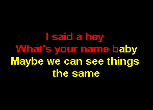 I said a hey
What's your name baby

Maybe we can see things
the same