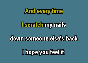 And every time

I scratch my nails

down someone else's back

I hope you feel it