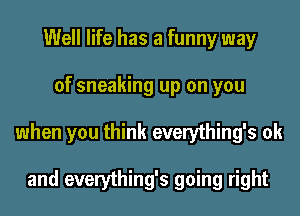 Well life has a funny way
of sneaking up on you
when you think everything's 0k

and everything's going right